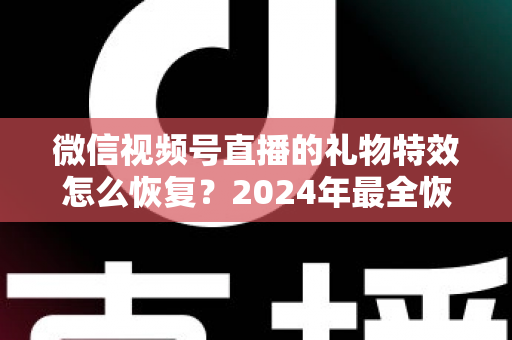 微信视频号直播的礼物特效怎么恢复？2024年最全恢复教程与实用技巧