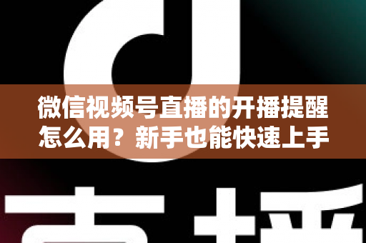 微信视频号直播的开播提醒怎么用？新手也能快速上手的完整操作指南与涨粉秘籍
