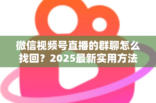 微信视频号直播的群聊怎么找回？2025最新实用方法与避坑指南全解析
