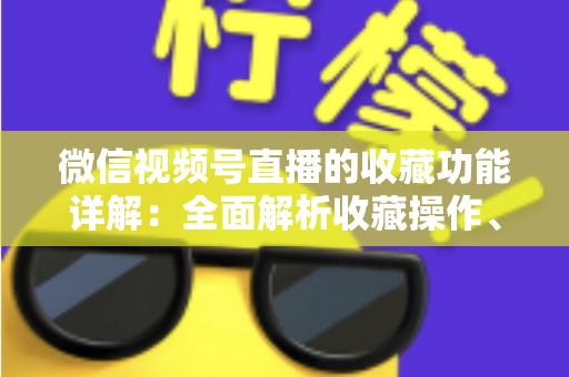微信视频号直播的收藏功能详解:全面解析收藏操作、使用技巧与常见问题 微信视频号直播的收藏功能详解:全面解析收藏操作、使用技巧与常见问题