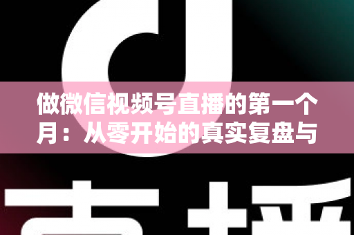 做微信视频号直播的第一个月：从零开始的真实复盘与避坑指南