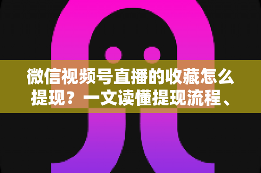 微信视频号直播的收藏怎么提现？一文读懂提现流程、到账规则与收益优化全攻略