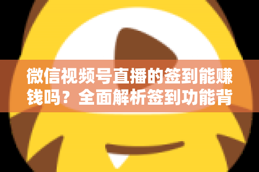 微信视频号直播的签到能赚钱吗？全面解析签到功能背后的收益真相与变现路径