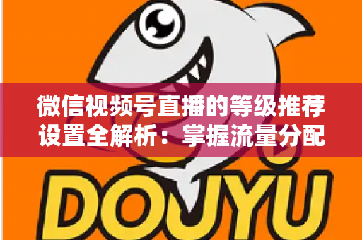 微信视频号直播的等级推荐设置全解析：掌握流量分配逻辑，让直播间人气与转化双提升