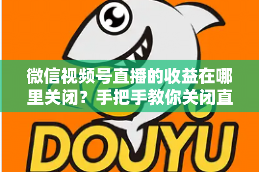 微信视频号直播的收益在哪里关闭?手把手教你关闭直播收益的完整操作指南与注意事项 微信视频号直播的收益在哪里关闭?手把手教你关闭直播收益的完整操作指南与注意事项