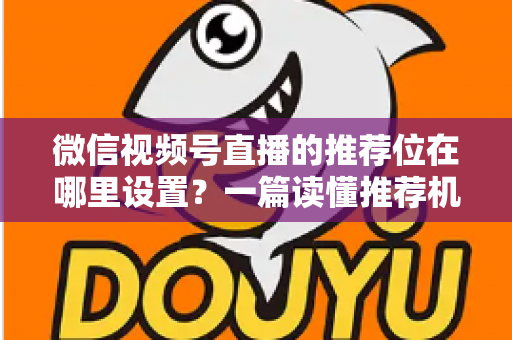 微信视频号直播的推荐位在哪里设置？一篇读懂推荐机制与流量获取的实操全攻略