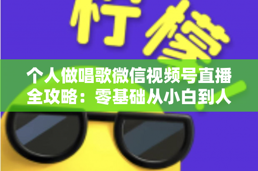 个人做唱歌微信视频号直播全攻略：零基础从小白到人气主播的实战秘籍