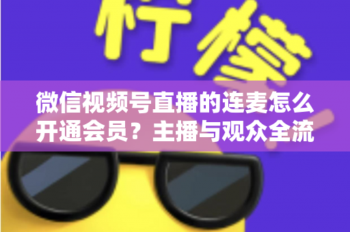 微信视频号直播的连麦怎么开通会员？主播与观众全流程实操指南