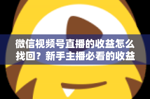 微信视频号直播的收益怎么找回？新手主播必看的收益查询与找回全攻略