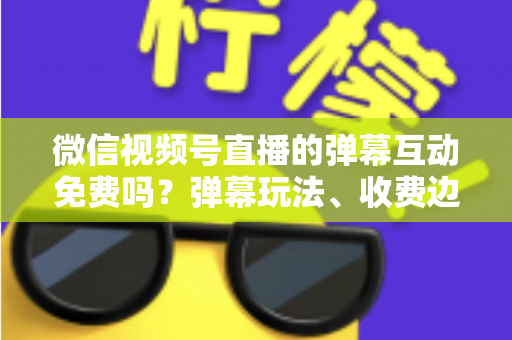 微信视频号直播的弹幕互动免费吗?弹幕玩法、收费边界与免费涨互动技巧全解析 微信视频号直播的弹幕互动免费吗?弹幕玩法、收费边界与免费涨互动技巧全解析
