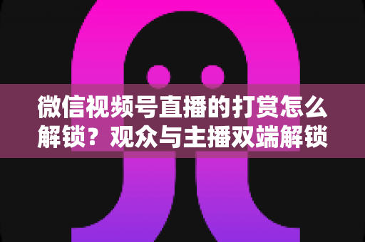微信视频号直播的打赏怎么解锁?观众与主播双端解锁条件、详细操作步骤及常见问题全解析 微信视频号直播的打赏怎么解锁?观众与主播双端解锁条件、详细操作步骤及常见问题全解析