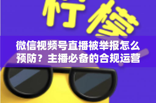 微信视频号直播被举报怎么预防?主播必备的合规运营与风险规避全攻略 微信视频号直播被举报怎么预防?主播必备的合规运营与风险规避全攻略