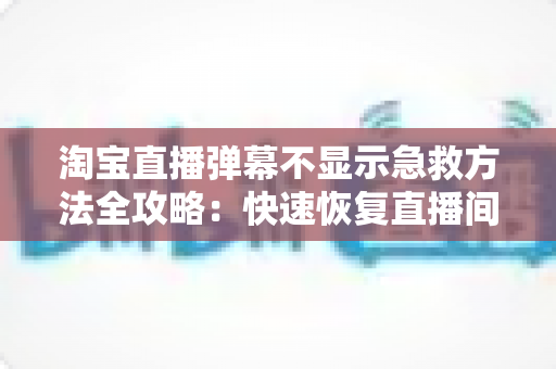 淘宝直播弹幕不显示急救方法全攻略：快速恢复直播间互动的实用修复指南