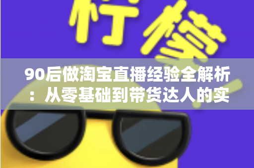 90后做淘宝直播经验全解析：从零基础到带货达人的实战成长指南