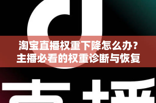 淘宝直播权重下降怎么办？主播必看的权重诊断与恢复全攻略