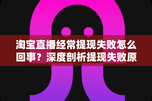 淘宝直播经常提现失败怎么回事?深度剖析提现失败原因与实用解决方案,让主播收益落袋为安 淘宝直播经常提现失败怎么回事?深度剖析提现失败原因与实用解决方案,让主播收益落袋为安