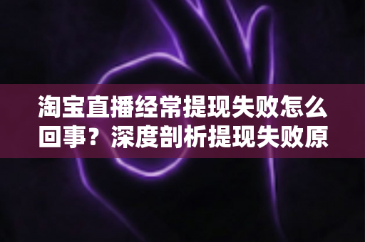 淘宝直播经常提现失败怎么回事?深度剖析提现失败原因与实用解决方案,让主播收益落袋为安 淘宝直播经常提现失败怎么回事?深度剖析提现失败原因与实用解决方案,让主播收益落袋为安