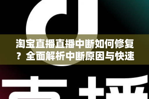 淘宝直播直播中断如何修复?全面解析中断原因与快速修复技巧,助你稳定开播不掉线 淘宝直播直播中断如何修复?全面解析中断原因与快速修复技巧,助你稳定开播不掉线