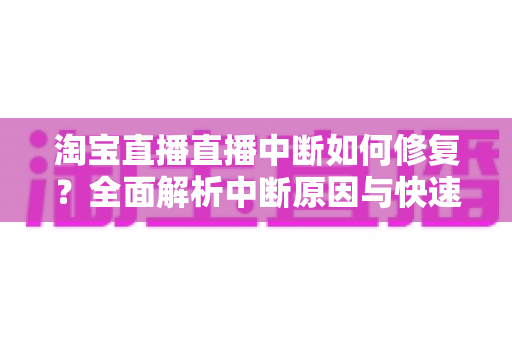 淘宝直播直播中断如何修复?全面解析中断原因与快速修复技巧,助你稳定开播不掉线 淘宝直播直播中断如何修复?全面解析中断原因与快速修复技巧,助你稳定开播不掉线