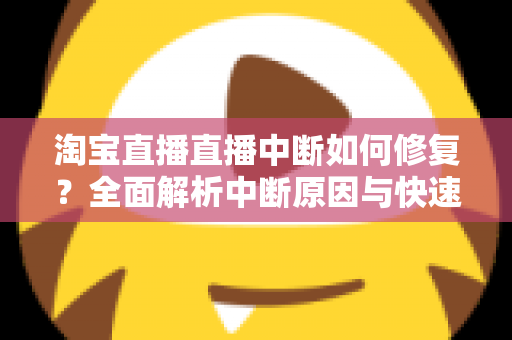 淘宝直播直播中断如何修复?全面解析中断原因与快速修复技巧,助你稳定开播不掉线 淘宝直播直播中断如何修复?全面解析中断原因与快速修复技巧,助你稳定开播不掉线