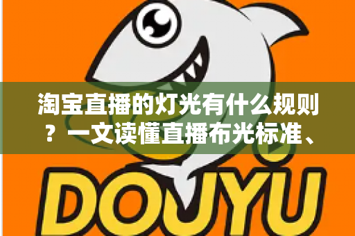 淘宝直播的灯光有什么规则？一文读懂直播布光标准、设备选择与实操技巧