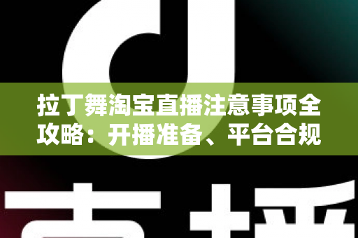 拉丁舞淘宝直播注意事项全攻略：开播准备、平台合规与带货技巧一文看懂