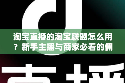 淘宝直播的淘宝联盟怎么用?新手主播与商家必看的佣金变现实战全攻略 淘宝直播的淘宝联盟怎么用?新手主播与商家必看的佣金变现实战全攻略