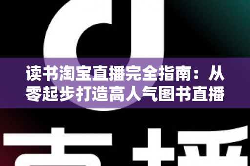 读书淘宝直播完全指南：从零起步打造高人气图书直播间的新手进阶实战手册