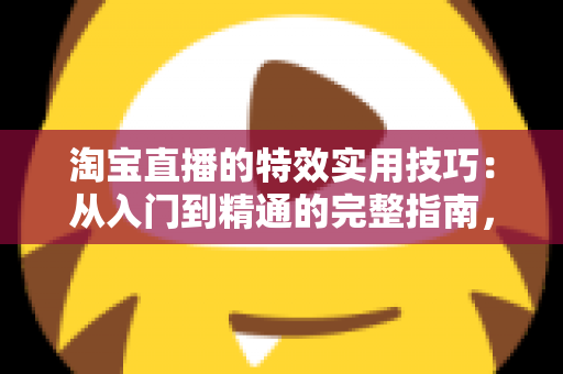 淘宝直播的特效实用技巧:从入门到精通的完整指南,助你打造高转化直播间 淘宝直播的特效实用技巧:从入门到精通的完整指南,助你打造高转化直播间