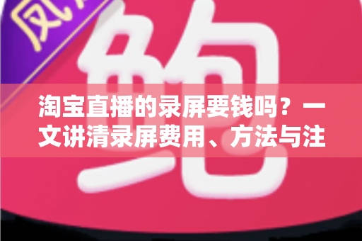 淘宝直播的录屏要钱吗？一文讲清录屏费用、方法与注意事项