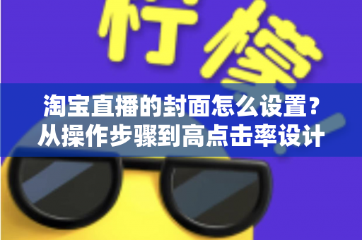 淘宝直播的封面怎么设置？从操作步骤到高点击率设计的全攻略