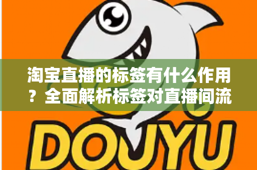 淘宝直播的标签有什么作用?全面解析标签对直播间流量与转化的核心价值 淘宝直播的标签有什么作用?全面解析标签对直播间流量与转化的核心价值