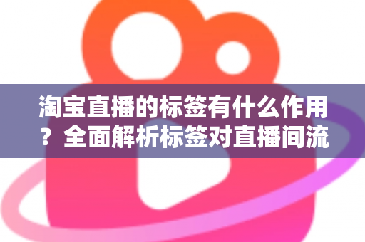 淘宝直播的标签有什么作用?全面解析标签对直播间流量与转化的核心价值 淘宝直播的标签有什么作用?全面解析标签对直播间流量与转化的核心价值