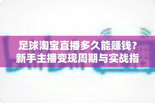 足球淘宝直播多久能赚钱?新手主播变现周期与实战指南全解析 足球淘宝直播多久能赚钱?新手主播变现周期与实战指南全解析