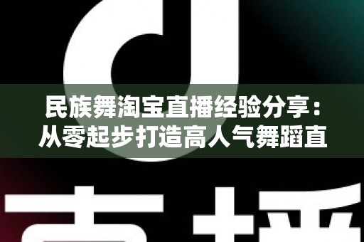 民族舞淘宝直播经验分享：从零起步打造高人气舞蹈直播间的实战指南