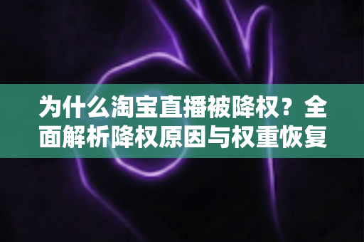 为什么淘宝直播被降权？全面解析降权原因与权重恢复实用指南