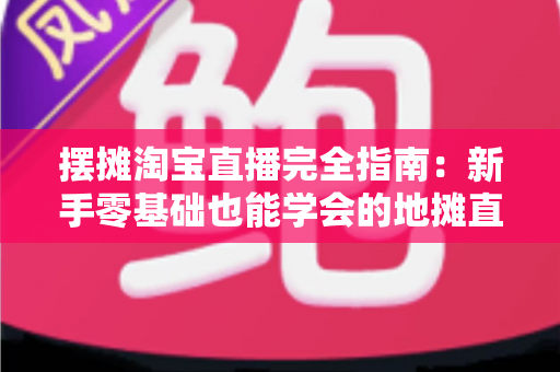 摆摊淘宝直播完全指南:新手零基础也能学会的地摊直播带货实战攻略 摆摊淘宝直播完全指南:新手零基础也能学会的地摊直播带货实战攻略