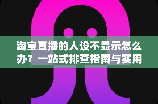 淘宝直播的人设不显示怎么办?一站式排查指南与实用修复方案助你快速恢复人设展示 淘宝直播的人设不显示怎么办?一站式排查指南与实用修复方案助你快速恢复人设展示