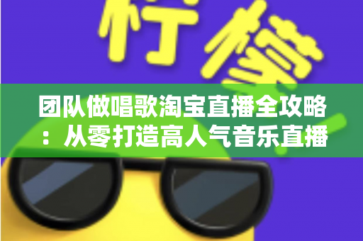 团队做唱歌淘宝直播全攻略：从零打造高人气音乐直播间的运营与变现实战指南