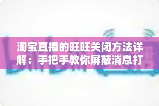 淘宝直播的旺旺关闭方法详解：手把手教你屏蔽消息打扰，享受清爽专注的直播体验