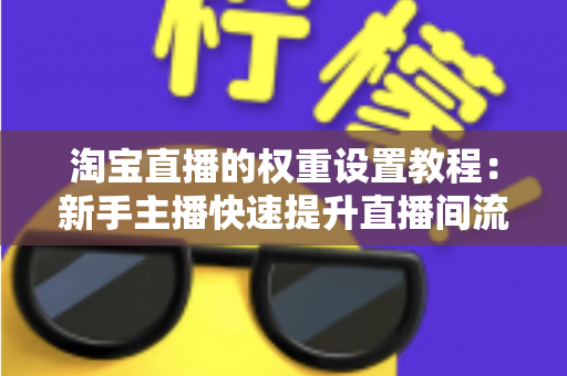 淘宝直播的权重设置教程：新手主播快速提升直播间流量的完整实战指南