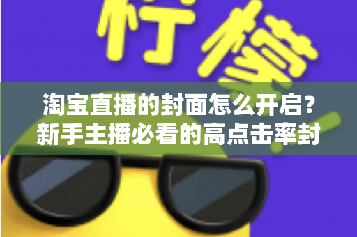 淘宝直播的封面怎么开启？新手主播必看的高点击率封面设置全攻略