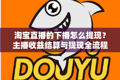 淘宝直播的下播怎么提现？主播收益结算与提现全流程一站式指南