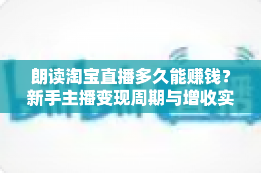 朗读淘宝直播多久能赚钱？新手主播变现周期与增收实战全指南