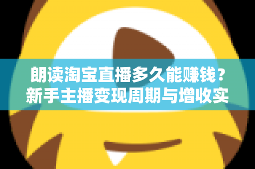 朗读淘宝直播多久能赚钱？新手主播变现周期与增收实战全指南