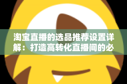淘宝直播的选品推荐设置详解：打造高转化直播间的必备指南