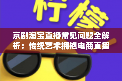 京剧淘宝直播常见问题全解析：传统艺术拥抱电商直播的实用指南