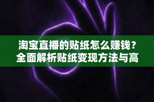 淘宝直播的贴纸怎么赚钱?全面解析贴纸变现方法与高效运营实战攻略 淘宝直播的贴纸怎么赚钱?全面解析贴纸变现方法与高效运营实战攻略