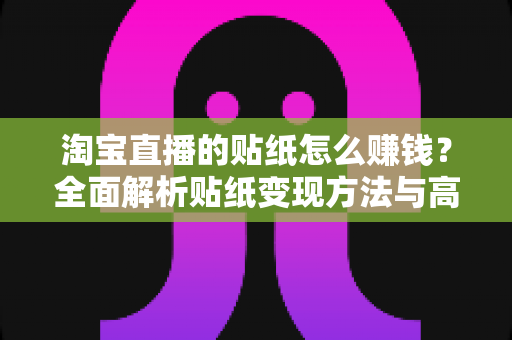 淘宝直播的贴纸怎么赚钱?全面解析贴纸变现方法与高效运营实战攻略 淘宝直播的贴纸怎么赚钱?全面解析贴纸变现方法与高效运营实战攻略