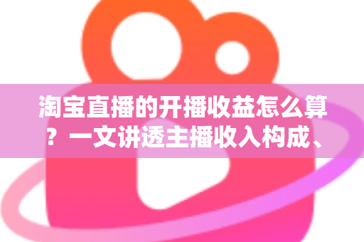 淘宝直播的开播收益怎么算?一文讲透主播收入构成、计算公式与提现规则 淘宝直播的开播收益怎么算?一文讲透主播收入构成、计算公式与提现规则
